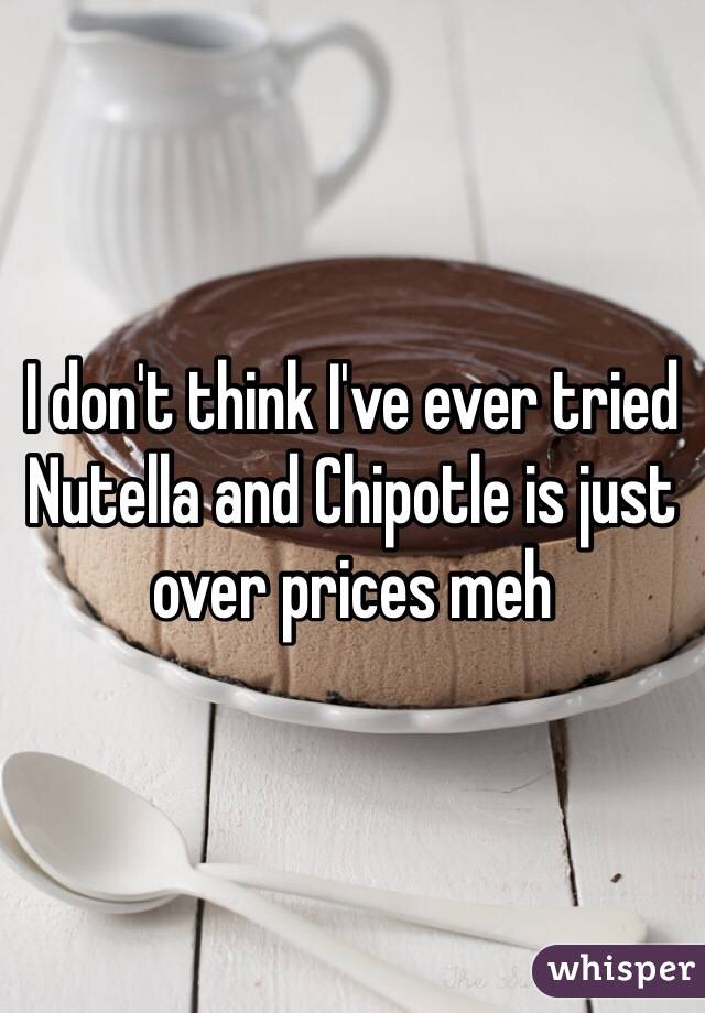 I don't think I've ever tried Nutella and Chipotle is just over prices meh 