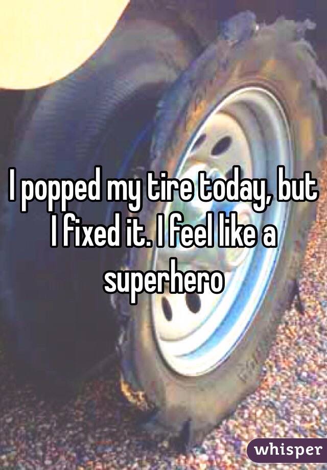 I popped my tire today, but I fixed it. I feel like a superhero