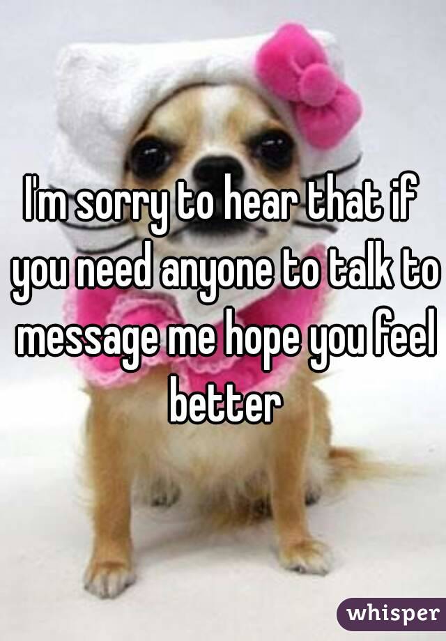 I'm sorry to hear that if you need anyone to talk to message me hope you feel better
