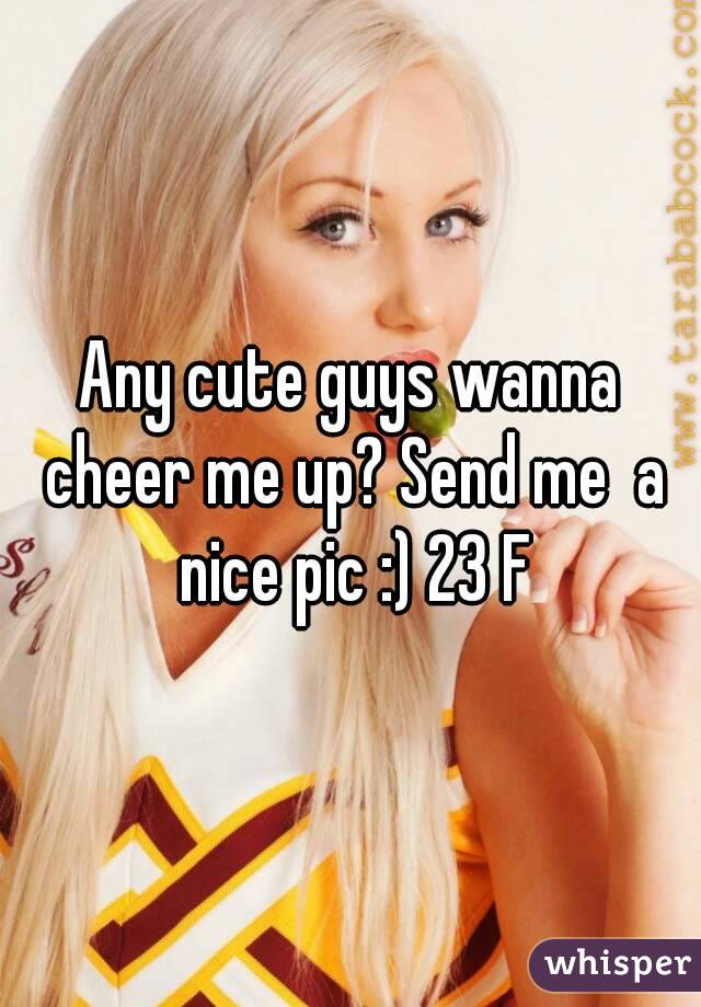 Any cute guys wanna cheer me up? Send me  a nice pic :) 23 F