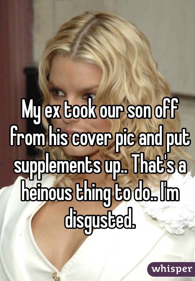 My ex took our son off from his cover pic and put supplements up.. That's a heinous thing to do.. I'm disgusted. 