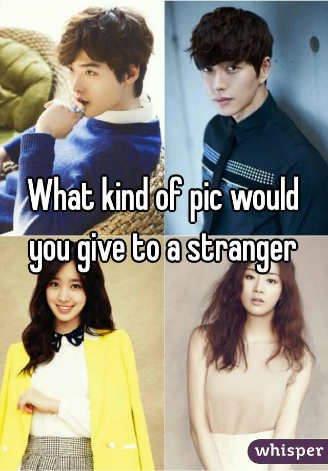 What kind of pic would you give to a stranger 