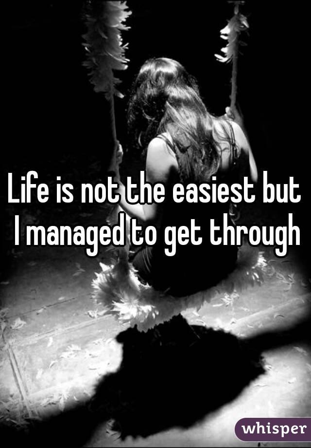 Life is not the easiest but I managed to get through
