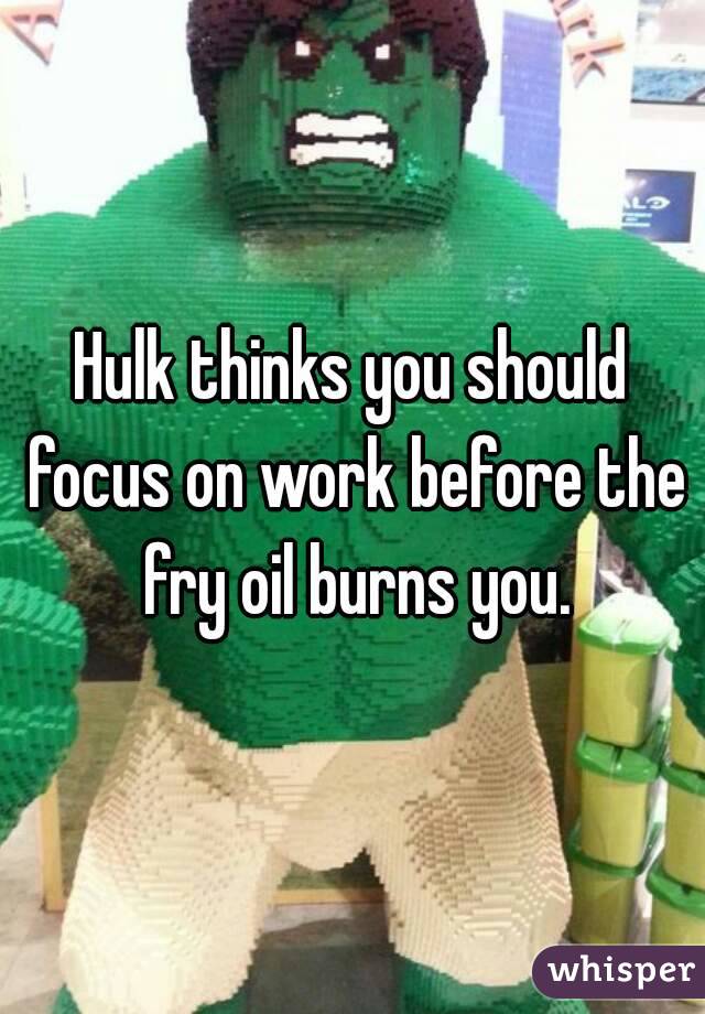 Hulk thinks you should focus on work before the fry oil burns you.