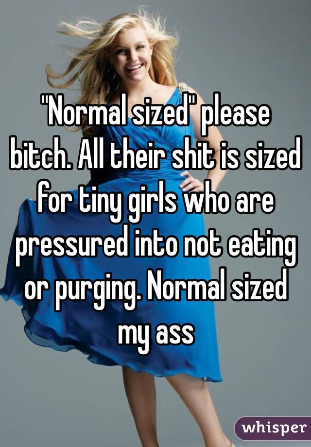 "Normal sized" please bitch. All their shit is sized for tiny girls who are pressured into not eating or purging. Normal sized my ass