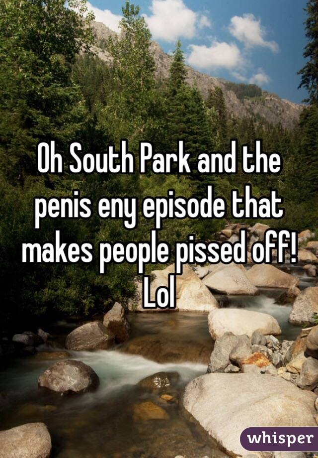 Oh South Park and the penis eny episode that makes people pissed off! Lol 
