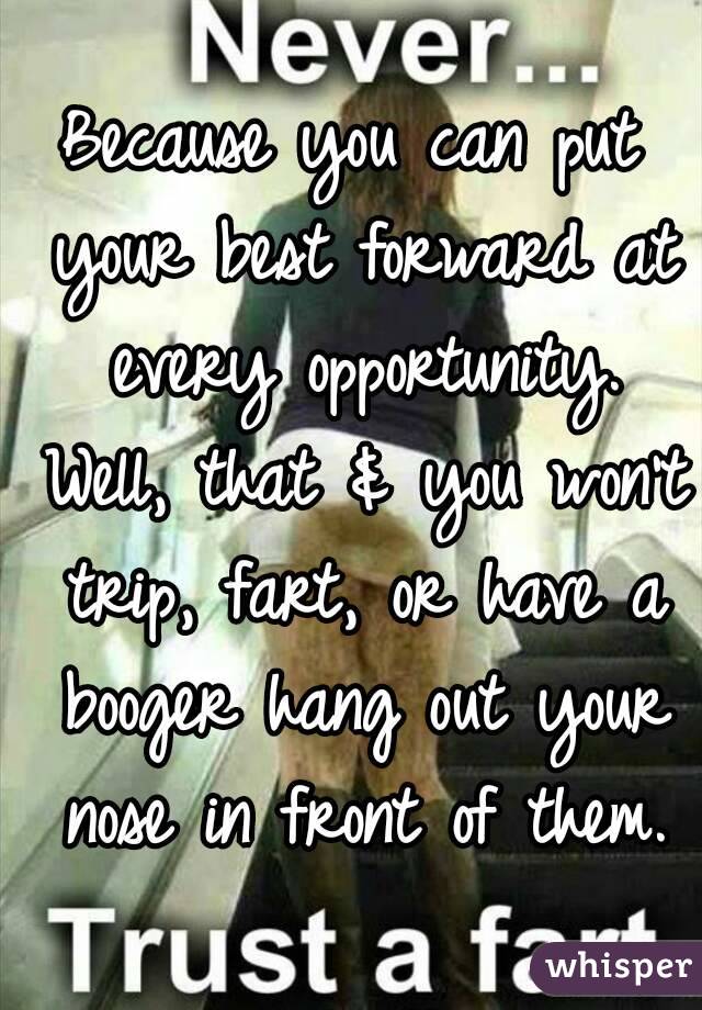 Because you can put your best forward at every opportunity. Well, that & you won't trip, fart, or have a booger hang out your nose in front of them.