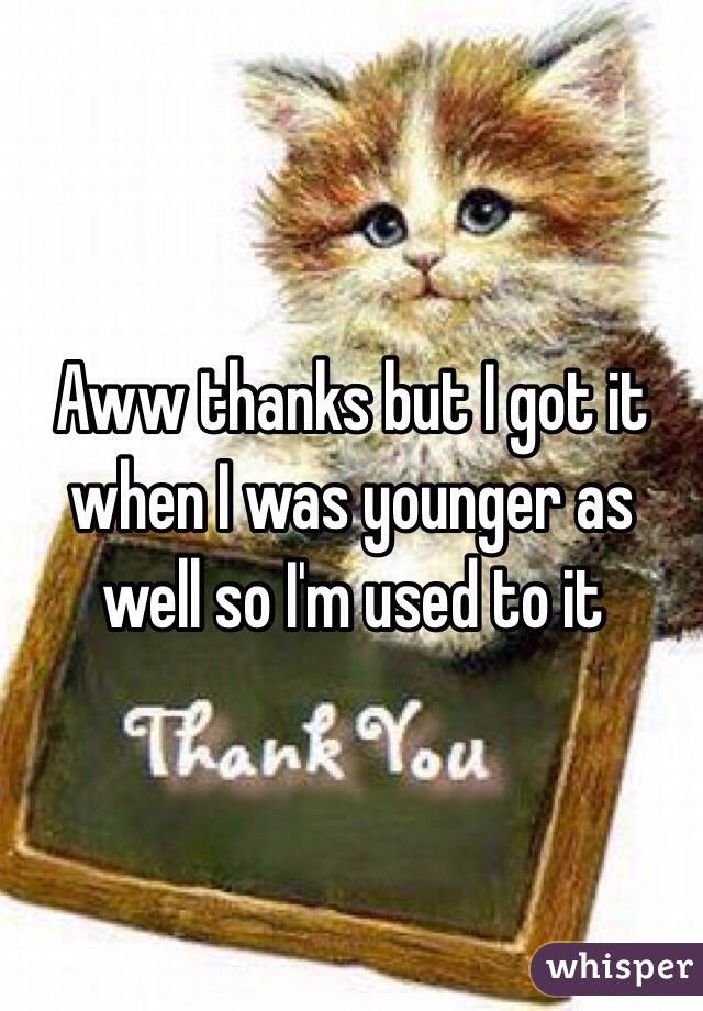 Aww thanks but I got it when I was younger as well so I'm used to it 
