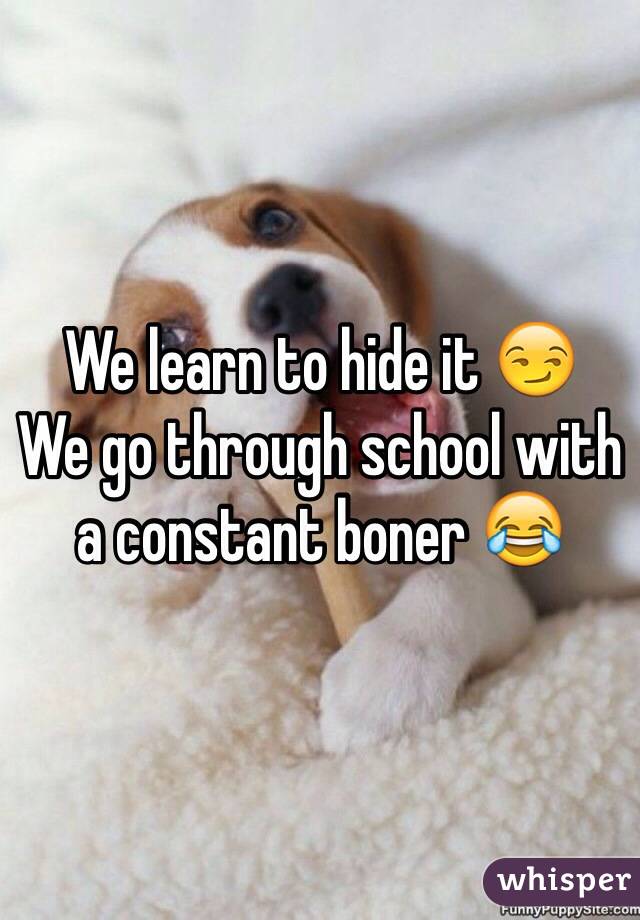 We learn to hide it 😏
We go through school with a constant boner 😂