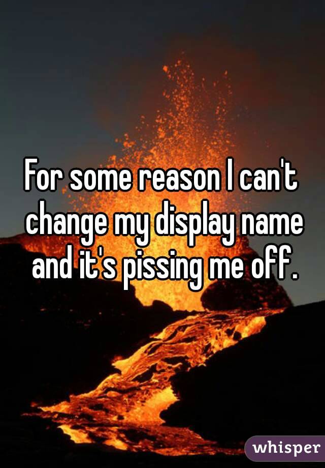 For some reason I can't change my display name and it's pissing me off.