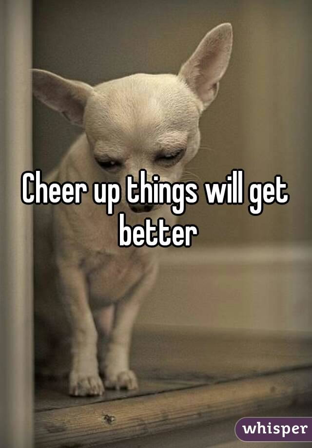 Cheer up things will get better