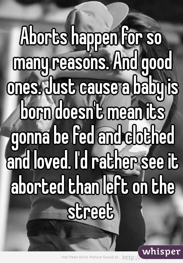 Aborts happen for so many reasons. And good ones. Just cause a baby is born doesn't mean its gonna be fed and clothed and loved. I'd rather see it aborted than left on the street 