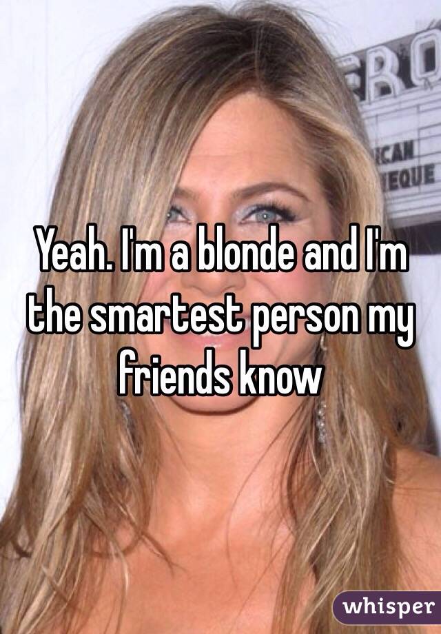 Yeah. I'm a blonde and I'm the smartest person my friends know