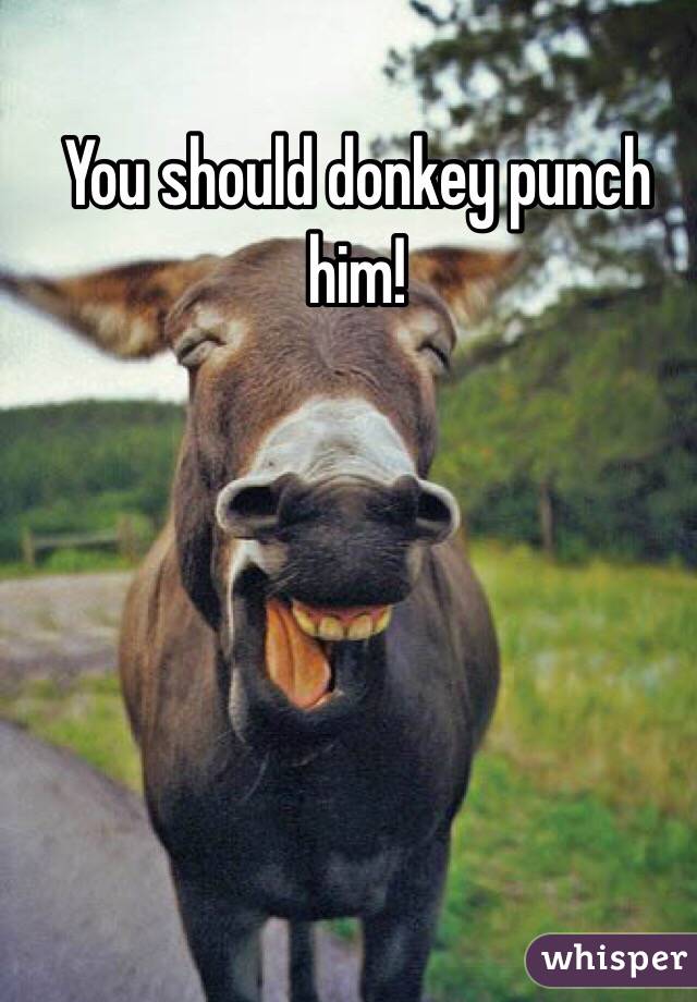You should donkey punch him!