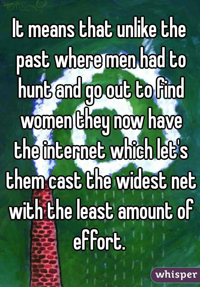 It means that unlike the past where men had to hunt and go out to find women they now have the internet which let's them cast the widest net with the least amount of effort. 
