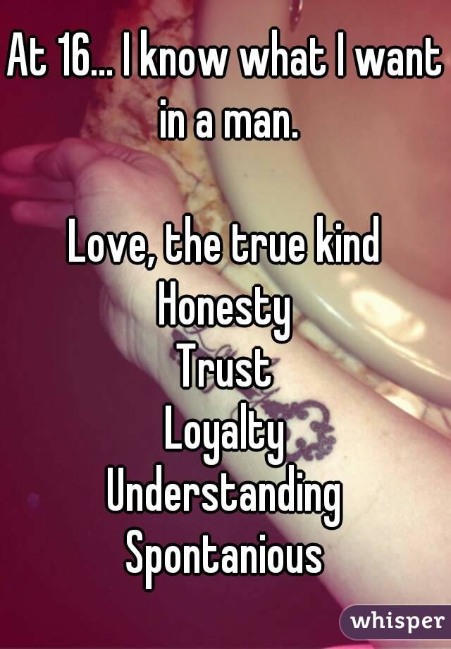 At 16... I know what I want in a man.

Love, the true kind
Honesty
Trust
Loyalty
Understanding
Spontanious
