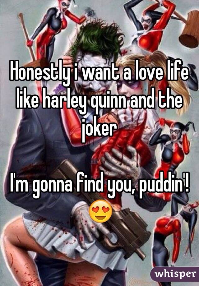Honestly i want a love life like harley quinn and the joker

I'm gonna find you, puddin'! 😍