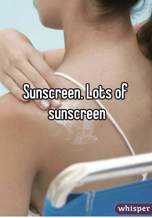 Sunscreen. Lots of sunscreen