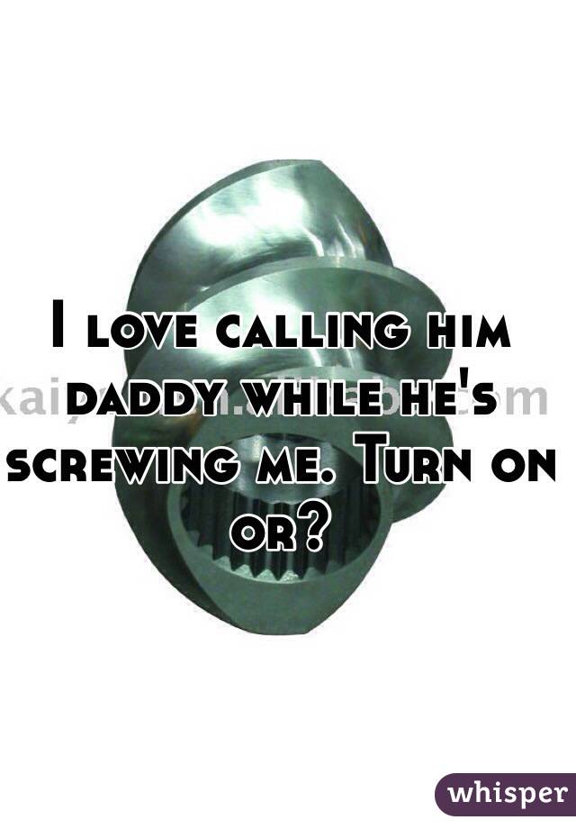 I love calling him daddy while he's screwing me. Turn on or? 