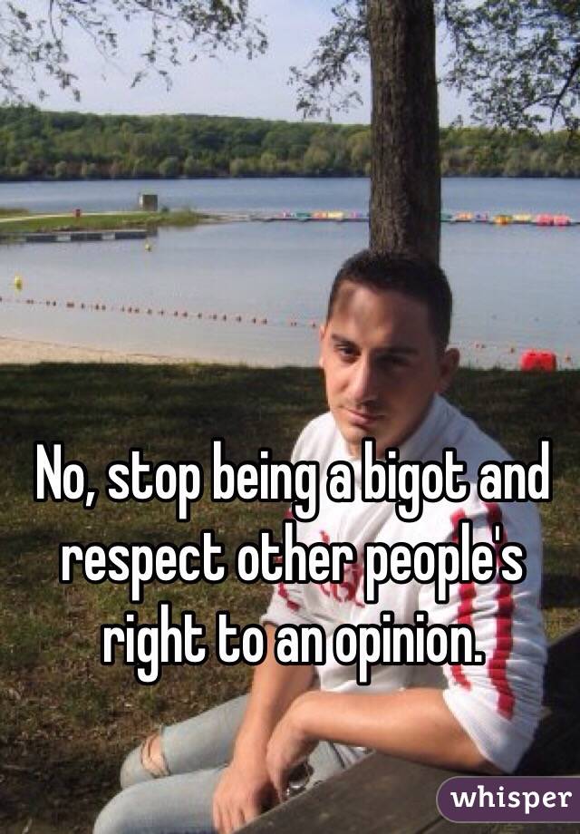 No, stop being a bigot and respect other people's right to an opinion. 