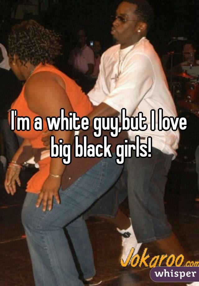 I'm a white guy,but I love big black girls!