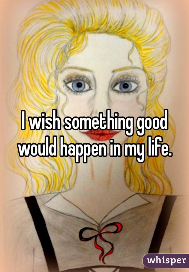 I wish something good would happen in my life. 
