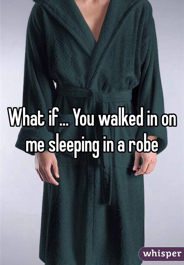 What if... You walked in on me sleeping in a robe