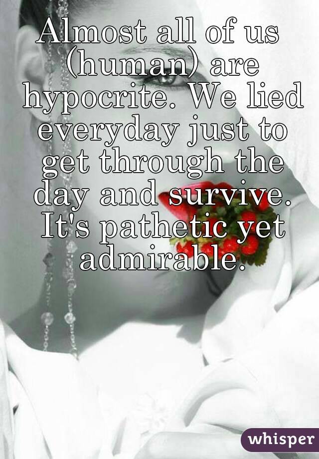 Almost all of us (human) are hypocrite. We lied everyday just to get through the day and survive. It's pathetic yet admirable.