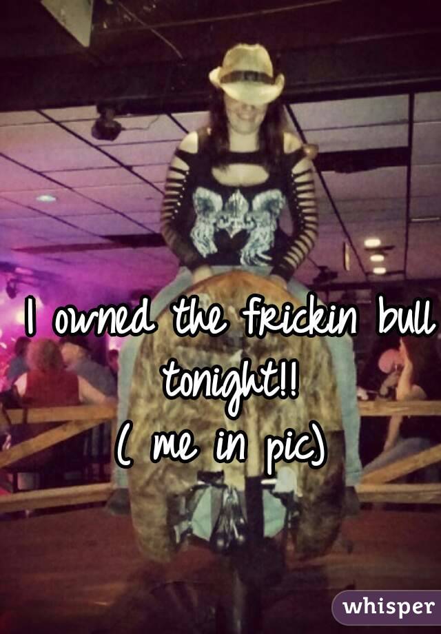 I owned the frickin bull tonight!! 
( me in pic) 