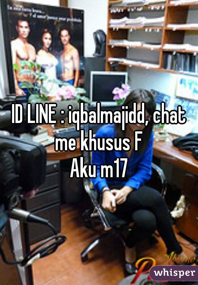 ID LINE : iqbalmajidd, chat me khusus F 
Aku m17