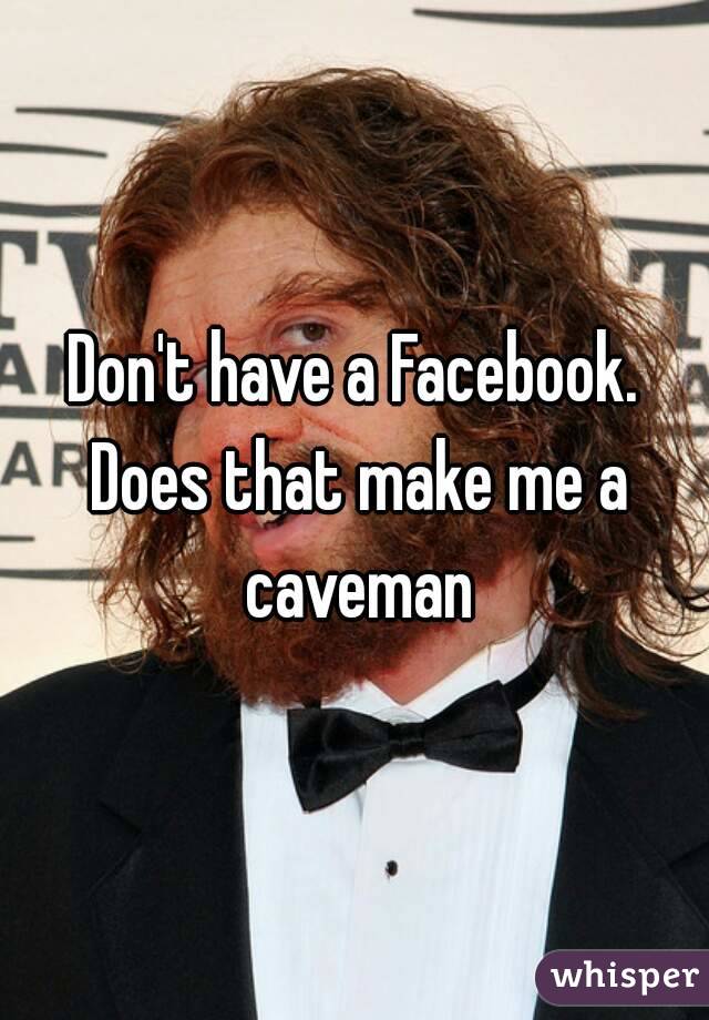Don't have a Facebook. Does that make me a caveman