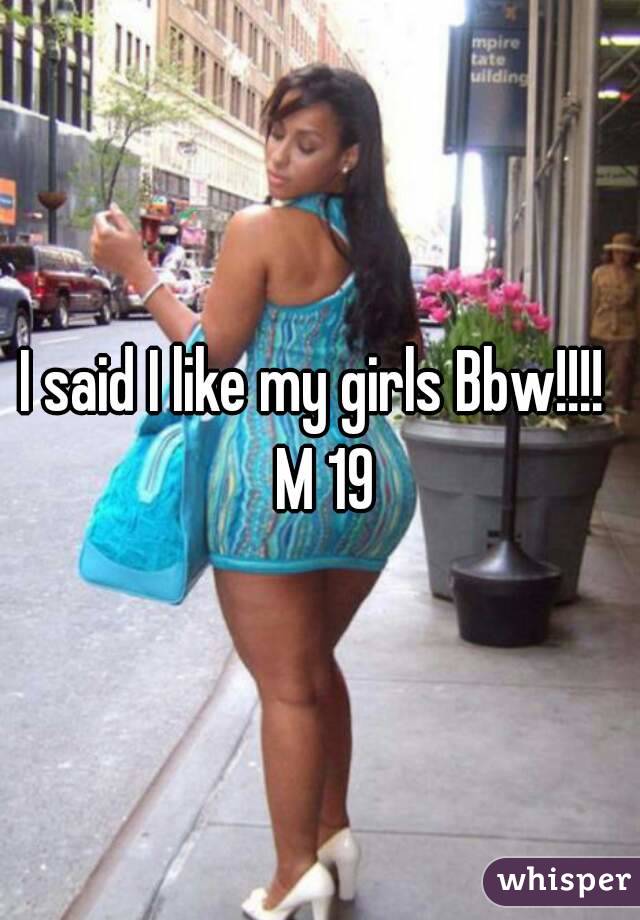 I said I like my girls Bbw!!!!  M 19