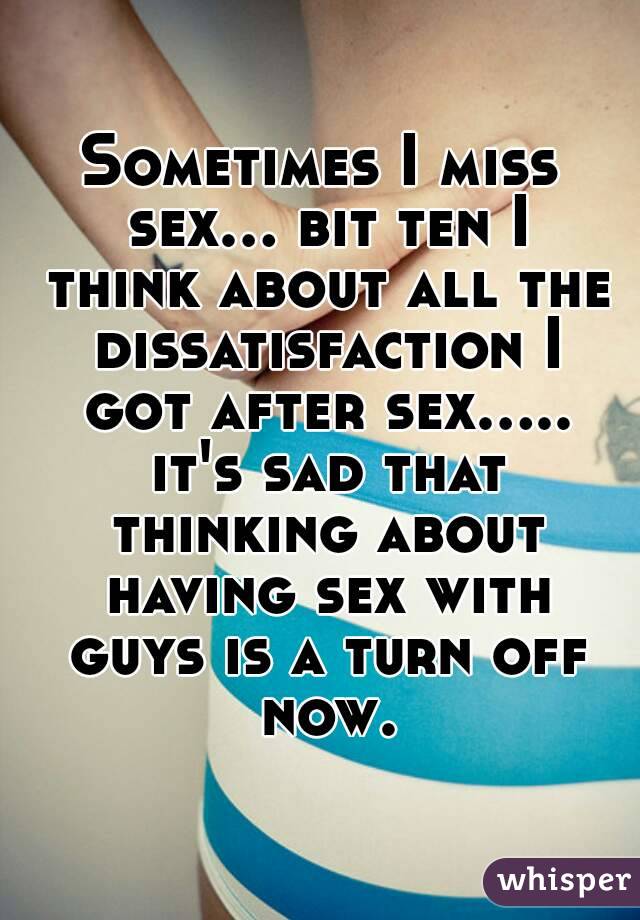 Sometimes I miss sex... bit ten I think about all the dissatisfaction I got after sex..... it's sad that thinking about having sex with guys is a turn off now.