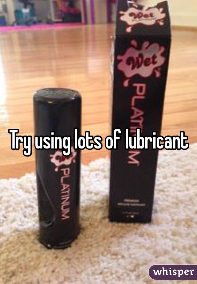 Try using lots of lubricant 