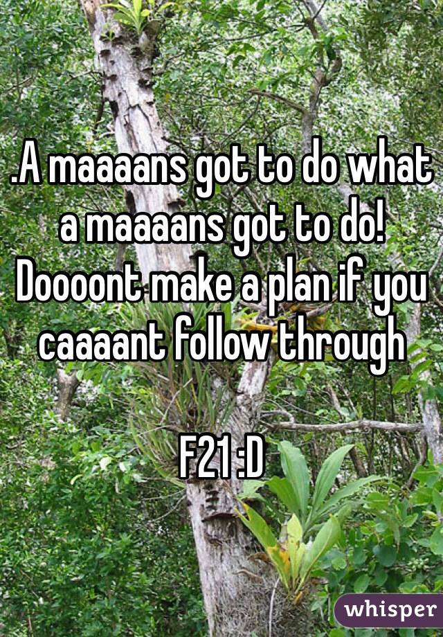 .A maaaans got to do what a maaaans got to do! Doooont make a plan if you caaaant follow through 

F21 :D 
