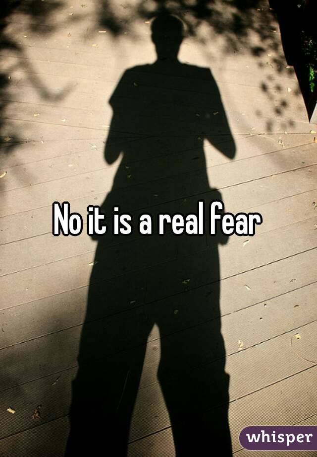 No it is a real fear