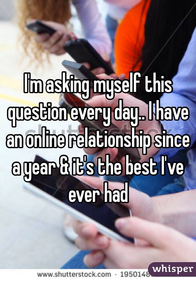 I'm asking myself this question every day.. I have an online relationship since a year & it's the best I've ever had
