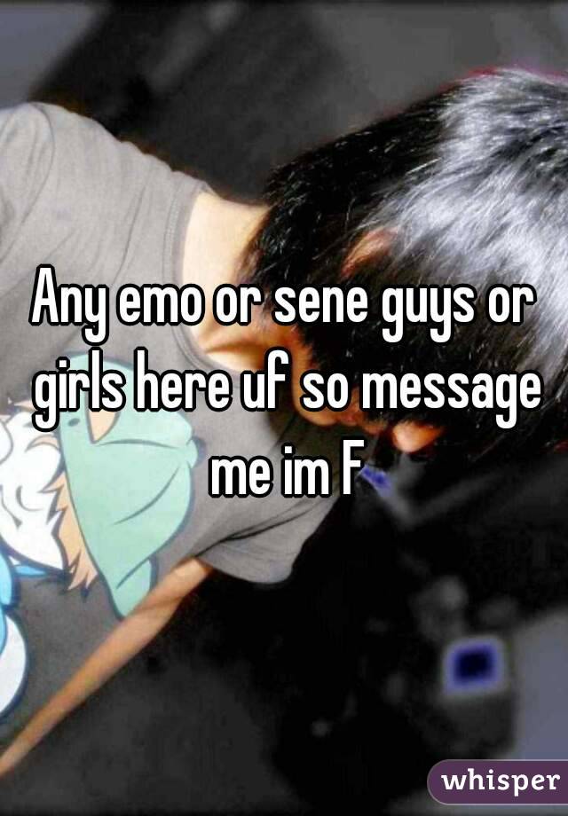 Any emo or sene guys or girls here uf so message me im F