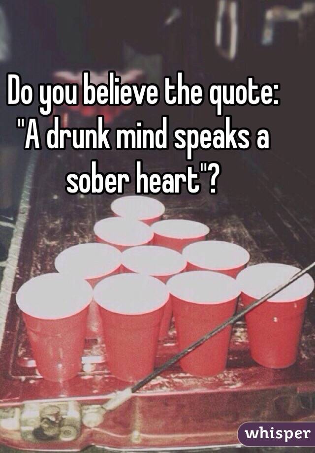 Do you believe the quote: "A drunk mind speaks a sober heart"?