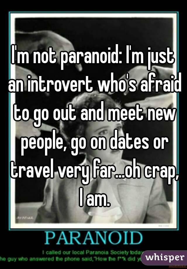 I'm not paranoid: I'm just an introvert who's afraid to go out and meet new people, go on dates or travel very far...oh crap, I am.