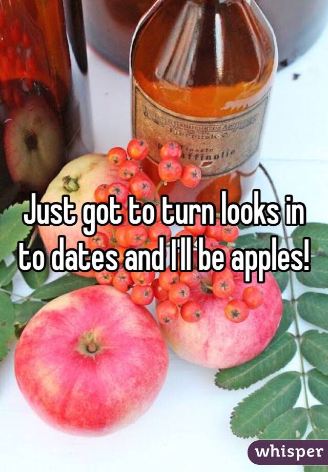 Just got to turn looks in to dates and I'll be apples!