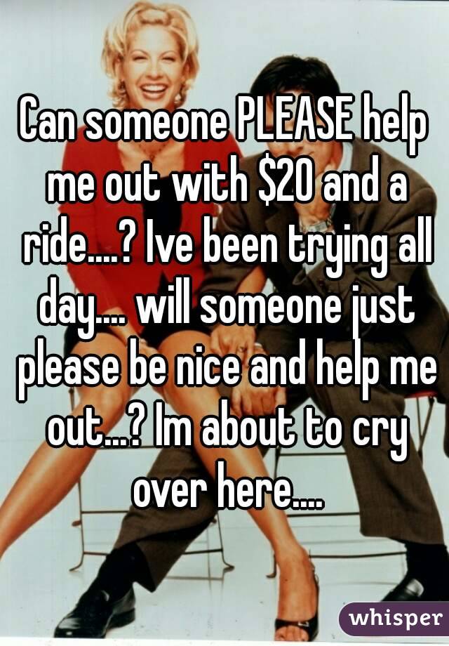 Can someone PLEASE help me out with $20 and a ride....? Ive been trying all day.... will someone just please be nice and help me out...? Im about to cry over here....