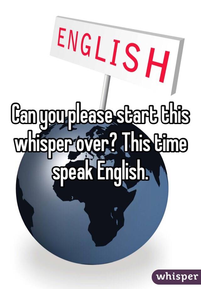Can you please start this whisper over? This time speak English.