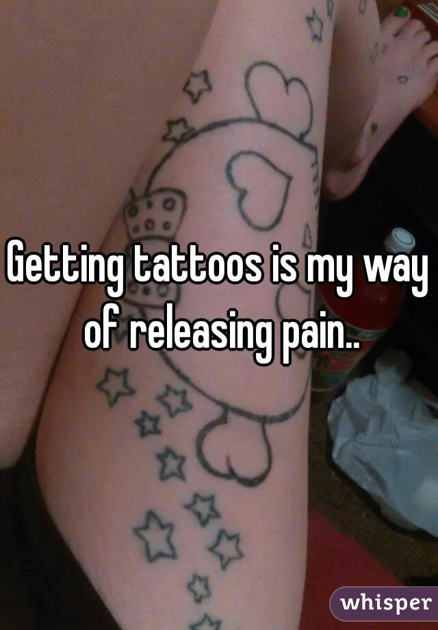 Getting tattoos is my way of releasing pain..