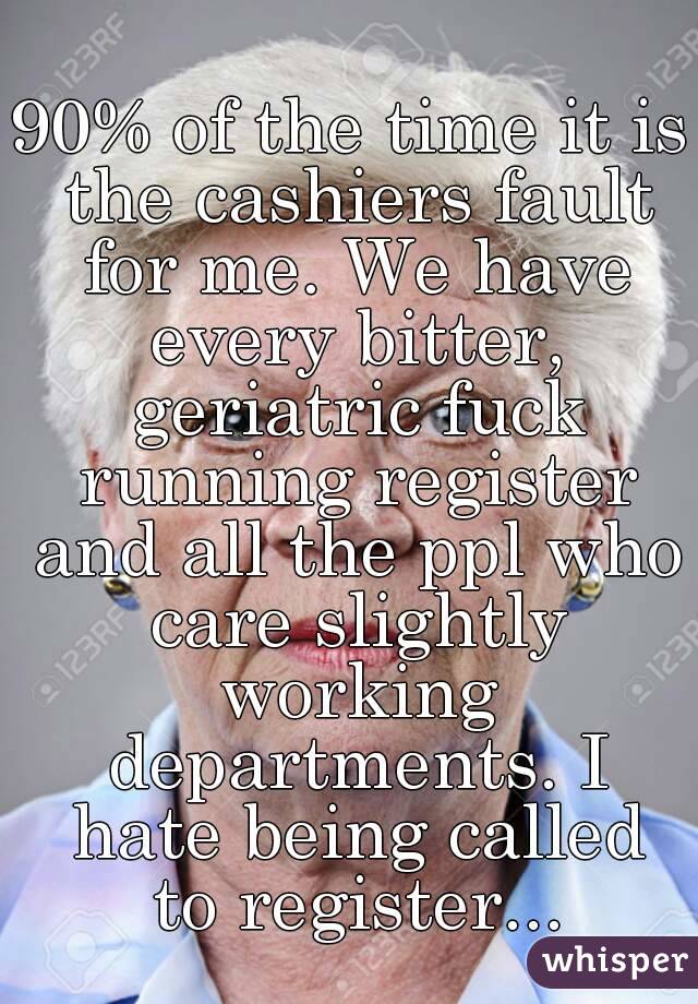 90% of the time it is the cashiers fault for me. We have every bitter, geriatric fuck running register and all the ppl who care slightly working departments. I hate being called to register...