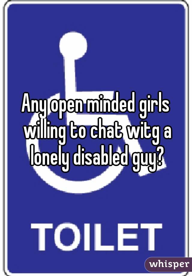 Any open minded girls willing to chat witg a lonely disabled guy?
