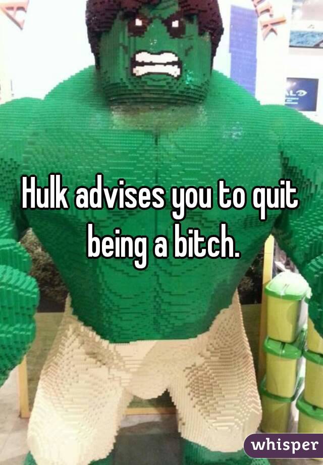 Hulk advises you to quit being a bitch.