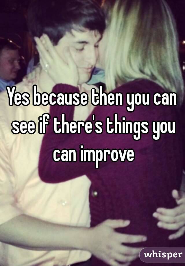 Yes because then you can see if there's things you can improve