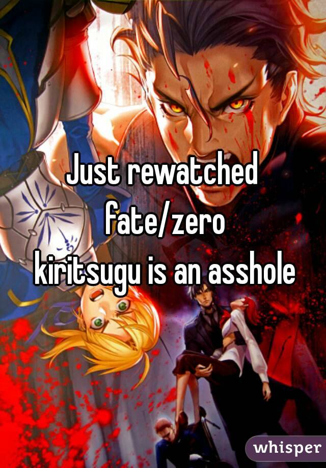 Just rewatched fate/zero
 kiritsugu is an asshole