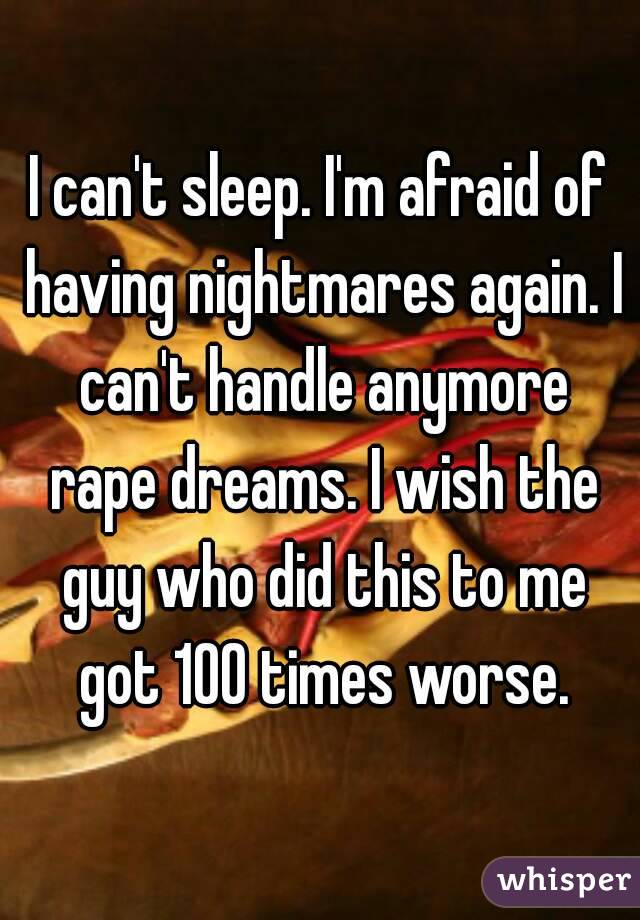 I can't sleep. I'm afraid of having nightmares again. I can't handle anymore rape dreams. I wish the guy who did this to me got 100 times worse.